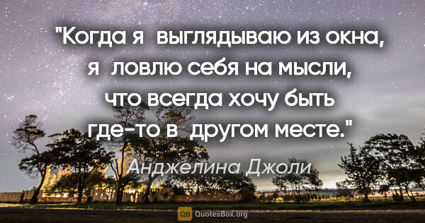 Анджелина Джоли цитата: "Когда я выглядываю из окна, я ловлю себя на мысли, что всегда..."