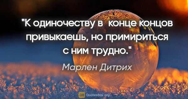 Марлен Дитрих цитата: "К одиночеству в конце концов привыкаешь, но примириться с ним..."