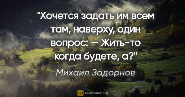 Михаил Задорнов цитата: "Хочется задать им всем там, наверху, один вопрос:

— Жить-то..."