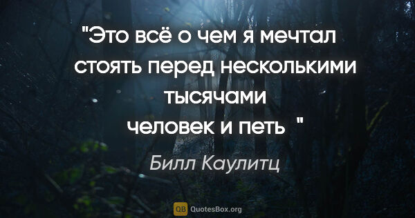 Билл Каулитц цитата: "Это всё о чем я мечтал стоять перед несколькими тысячами..."