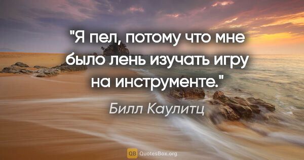 Билл Каулитц цитата: "Я пел, потому что мне было лень изучать игру на инструменте."