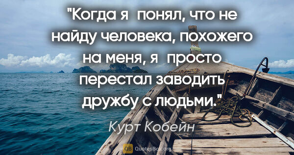 Курт Кобейн цитата: "Когда я понял, что не найду человека, похожего на меня,..."