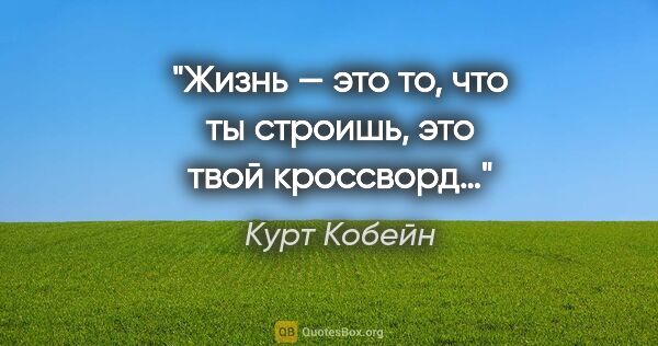 Курт Кобейн цитата: "Жизнь — это то, что ты строишь, это твой кроссворд…"