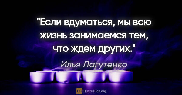 Илья Лагутенко цитата: "Если вдуматься, мы всю жизнь занимаемся тем, что ждем других."