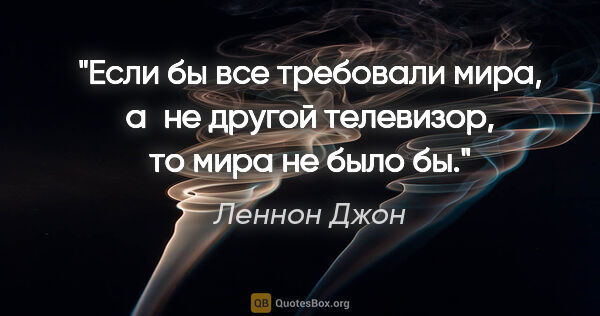 Леннон Джон цитата: "Если бы все требовали мира, а не другой телевизор, то мира не..."