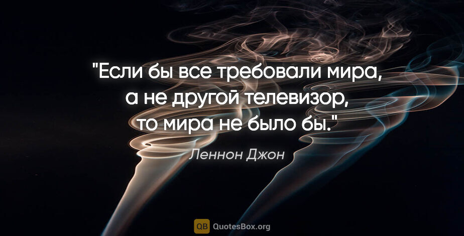 Леннон Джон цитата: "Если бы все требовали мира, а не другой телевизор, то мира не..."