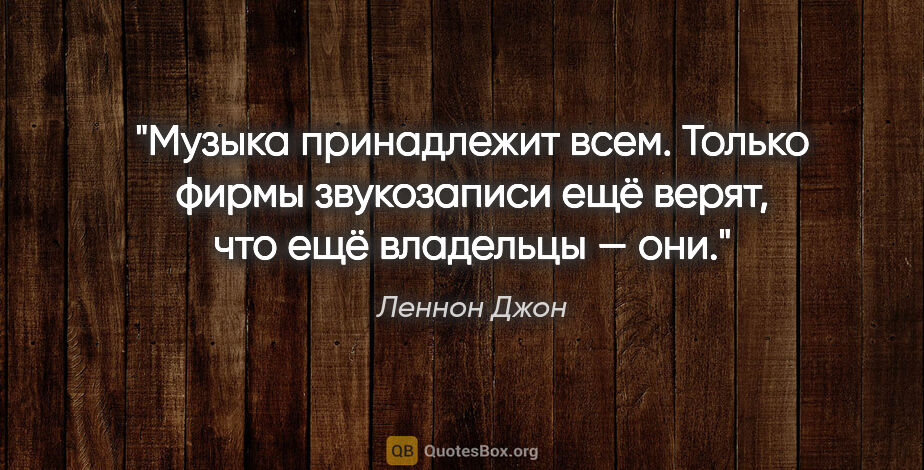 Леннон Джон цитата: "Музыка принадлежит всем. Только фирмы звукозаписи ещё верят,..."