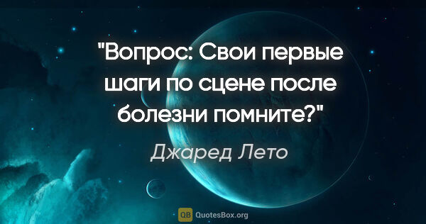 Джаред Лето цитата: "Вопрос: Свои первые шаги по сцене после болезни помните?"