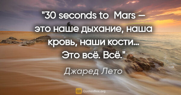 Джаред Лето цитата: "30 seconds to Mars — это наше дыхание, наша кровь, наши кости…..."
