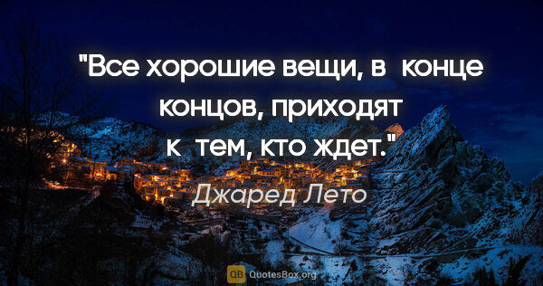 Джаред Лето цитата: "Все хорошие вещи, в конце концов, приходят к тем, кто ждет."