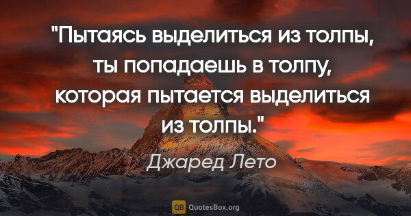 Джаред Лето цитата: "Пытаясь выделиться из толпы, ты попадаешь в толпу, которая..."