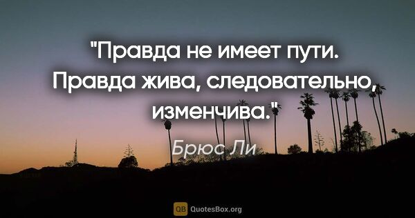 Брюс Ли цитата: "Правда не имеет пути. Правда жива, следовательно, изменчива."