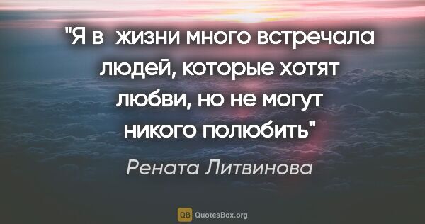 Рената Литвинова цитата: "Я в жизни много встречала людей, которые хотят любви, но не..."