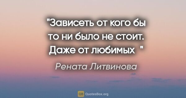 Рената Литвинова цитата: "Зависеть от кого бы то ни было не стоит. Даже от любимых"