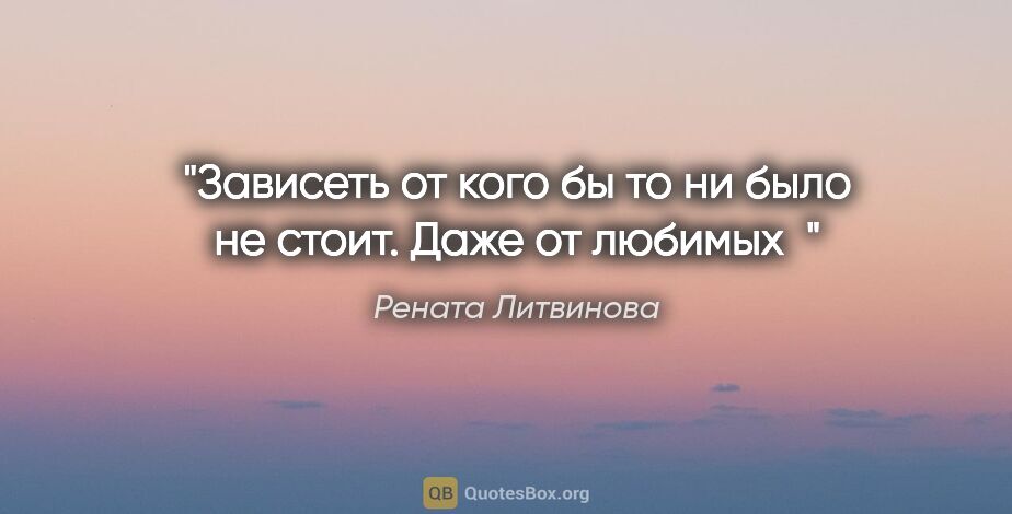 Рената Литвинова цитата: "Зависеть от кого бы то ни было не стоит. Даже от любимых"