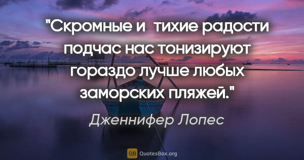 Дженнифер Лопес цитата: "Скромные и тихие радости подчас нас тонизируют гораздо лучше..."