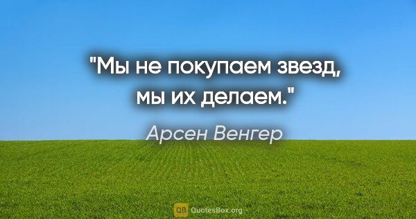 Арсен Венгер цитата: "Мы не покупаем звезд, мы их делаем."