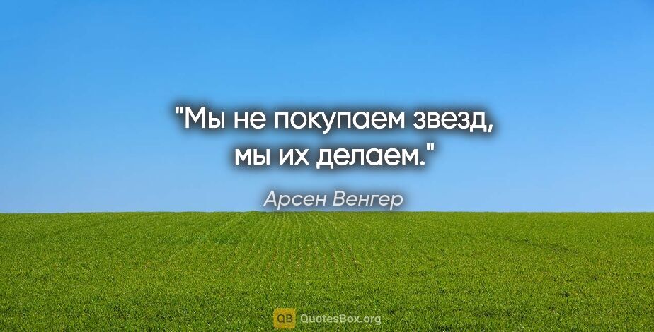 Арсен Венгер цитата: "Мы не покупаем звезд, мы их делаем."