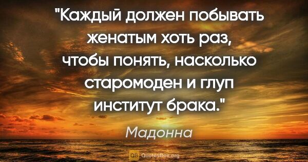 Мадонна цитата: "Каждый должен побывать женатым хоть раз, чтобы понять,..."