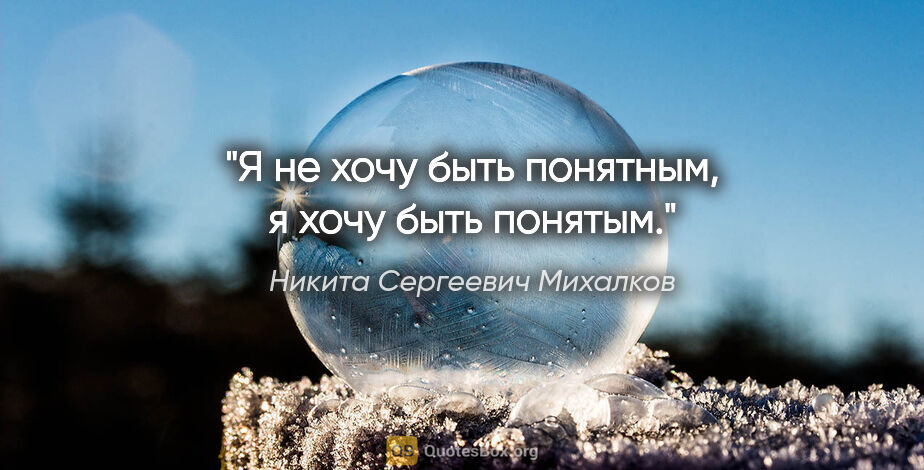 Никита Сергеевич Михалков цитата: "Я не хочу быть понятным, я хочу быть понятым."