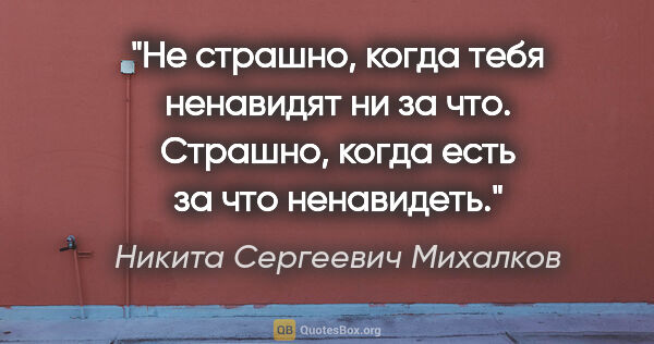 Никита Сергеевич Михалков цитата: "Не страшно, когда тебя ненавидят ни за что. Страшно, когда..."