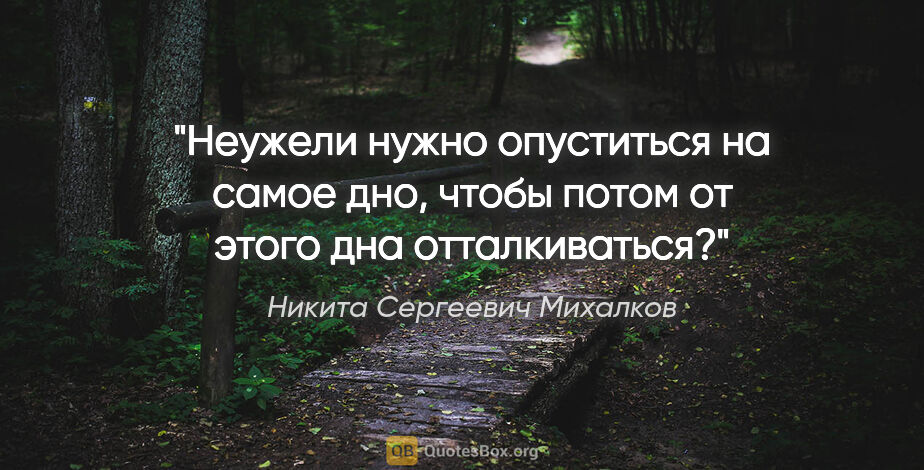 Никита Сергеевич Михалков цитата: "Неужели нужно опуститься на самое дно, чтобы потом от этого..."