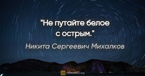 Никита Сергеевич Михалков цитата: "Не путайте белое с острым."
