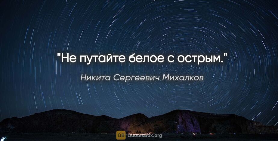 Никита Сергеевич Михалков цитата: "Не путайте белое с острым."