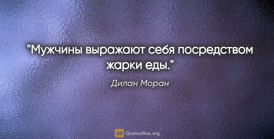 Дилан Моран цитата: "Мужчины выражают себя посредством жарки еды."