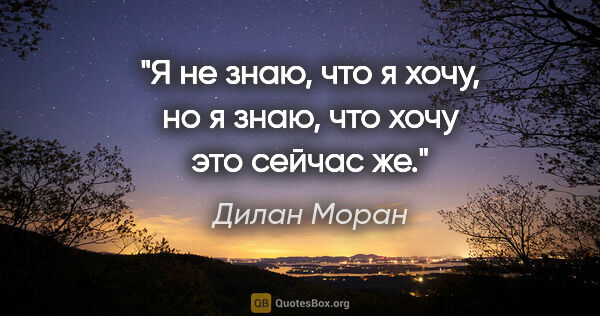 Дилан Моран цитата: "Я не знаю, что я хочу, но я знаю, что хочу это сейчас же."