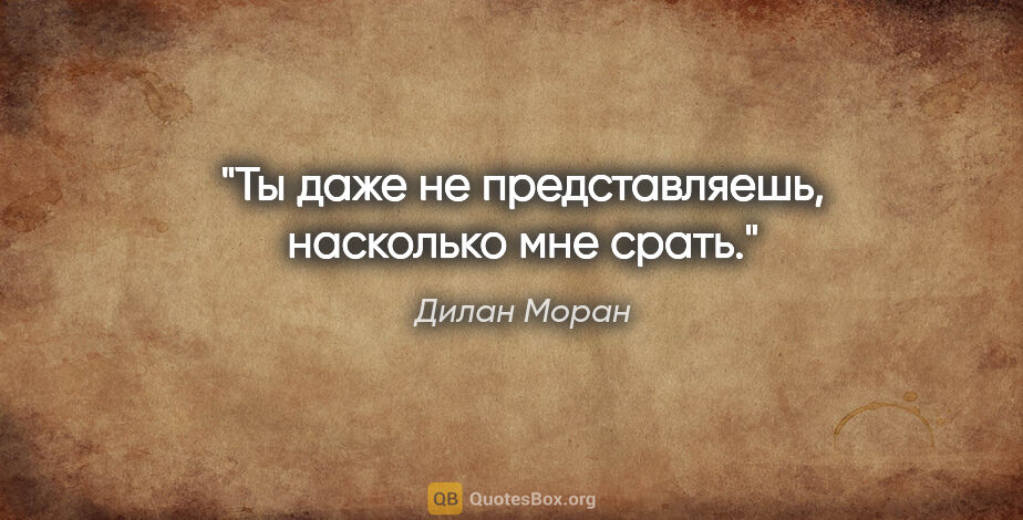 Дилан Моран цитата: "Ты даже не представляешь, насколько мне срать."