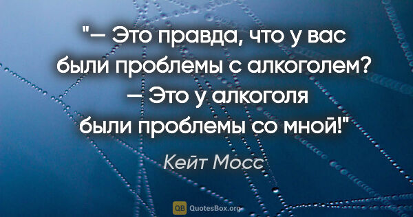 Кейт Мосс цитата: "— Это правда, что у вас были проблемы с алкоголем?

 — Это у..."