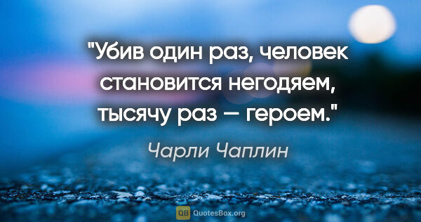 Чарли Чаплин цитата: "Убив один раз, человек становится негодяем, тысячу раз — героем."