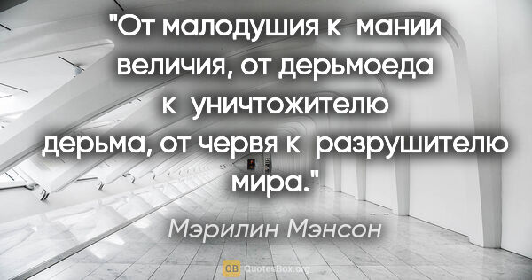 Мэрилин Мэнсон цитата: "От малодушия к мании величия, от дерьмоеда к уничтожителю..."