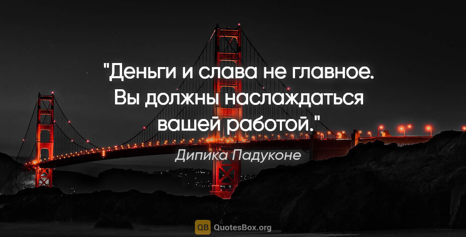 Дипика Падуконе цитата: "Деньги и слава не главное. Вы должны наслаждаться вашей работой."