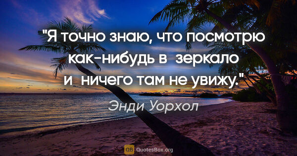 Энди Уорхол цитата: "Я точно знаю, что посмотрю как-нибудь в зеркало и ничего там..."