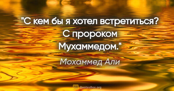 Мохаммед Али цитата: "С кем бы я хотел встретиться? С пророком Мухаммедом."