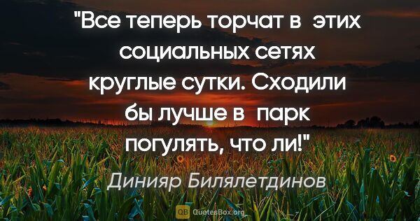 Динияр Билялетдинов цитата: "Все теперь торчат в этих социальных сетях круглые сутки...."