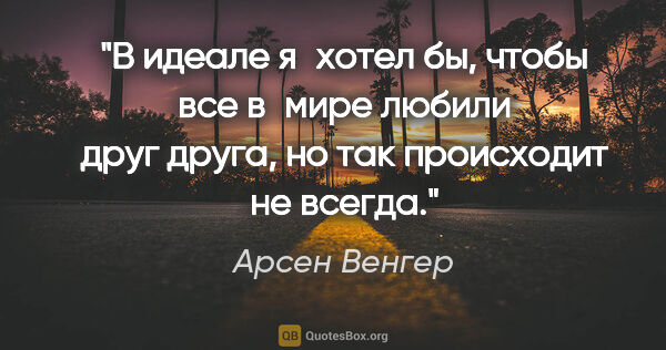 Арсен Венгер цитата: "В идеале я хотел бы, чтобы все в мире любили друг друга, но..."