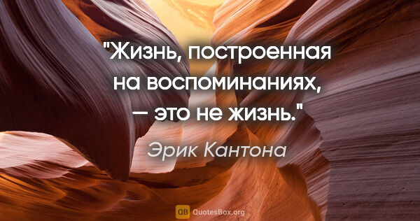 Эрик Кантона цитата: "Жизнь, построенная на воспоминаниях, — это не жизнь."