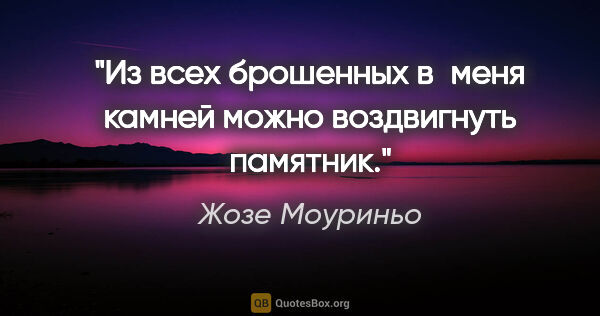 Жозе Моуриньо цитата: "Из всех брошенных в меня камней можно воздвигнуть памятник."