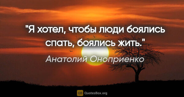 Анатолий Оноприенко цитата: "Я хотел, чтобы люди боялись спать, боялись жить."