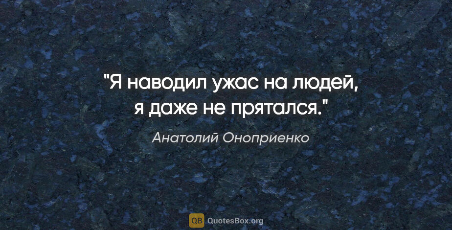Анатолий Оноприенко цитата: "Я наводил ужас на людей, я даже не прятался."