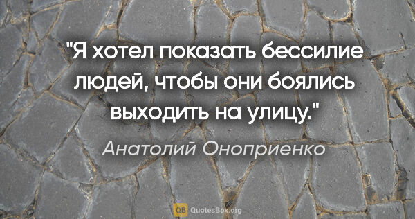 Анатолий Оноприенко цитата: "Я хотел показать бессилие людей, чтобы они боялись выходить на..."