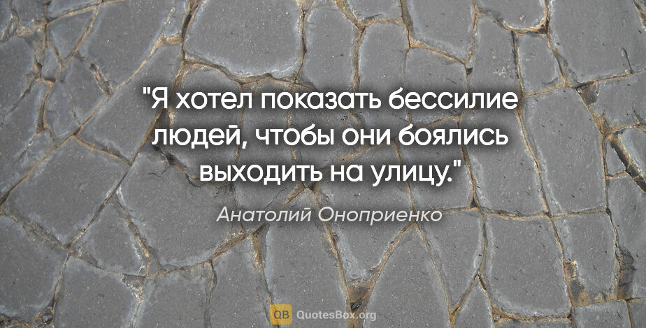 Анатолий Оноприенко цитата: "Я хотел показать бессилие людей, чтобы они боялись выходить на..."
