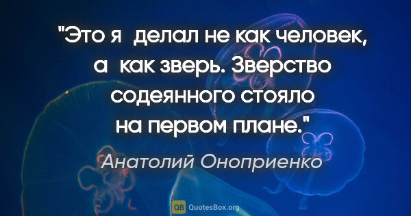 Анатолий Оноприенко цитата: "Это я делал не как человек, а как зверь. Зверство содеянного..."