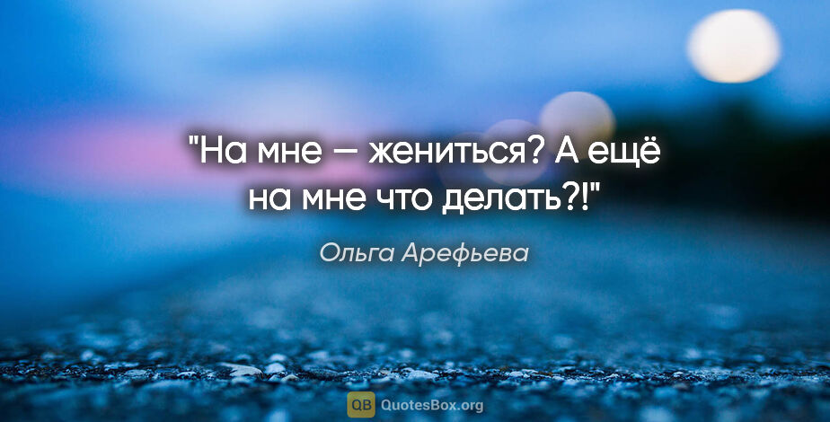 Ольга Арефьева цитата: "На мне — жениться? А ещё на мне что делать?!"