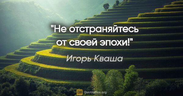 Игорь Кваша цитата: "Не отстраняйтесь от своей эпохи!"