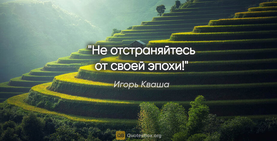 Игорь Кваша цитата: "Не отстраняйтесь от своей эпохи!"