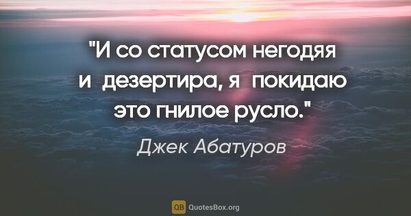 Джек Абатуров цитата: "И со статусом негодяя и дезертира,

я покидаю это гнилое русло."